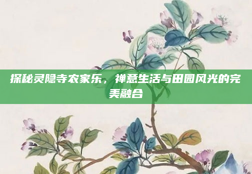 探秘灵隐寺农家乐,禅意生活与田园风光的完美融合