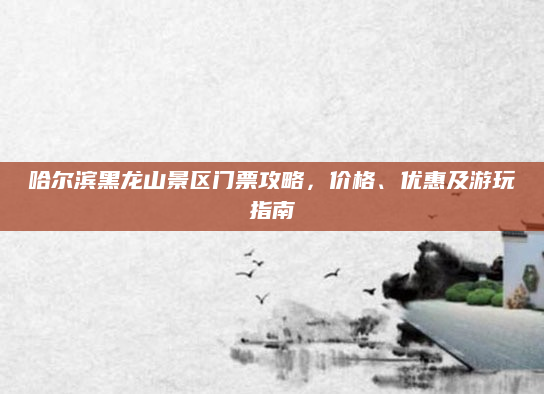 哈尔滨黑龙山景区门票攻略,价格、优惠及游玩指南