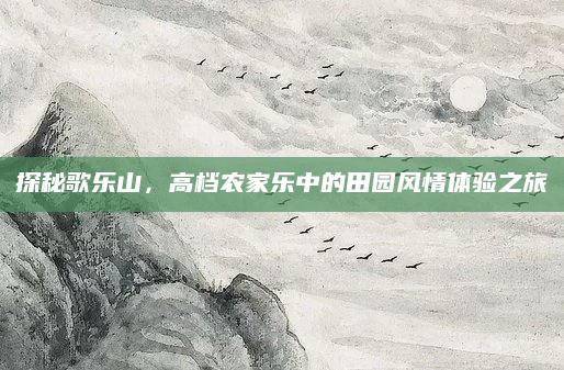 探秘歌乐山,高档农家乐中的田园风情体验之旅
