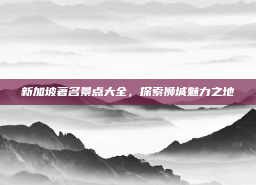 新加坡著名景点大全，探索狮城魅力之地