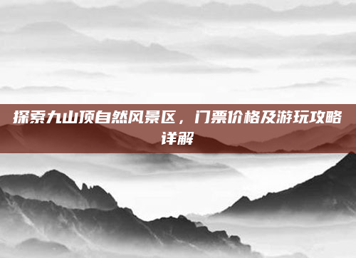 探索九山顶自然风景区,门票价格及游玩攻略详解