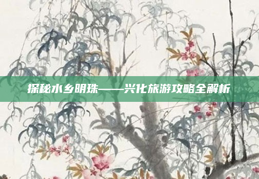 探秘水乡明珠——兴化旅游攻略全解析