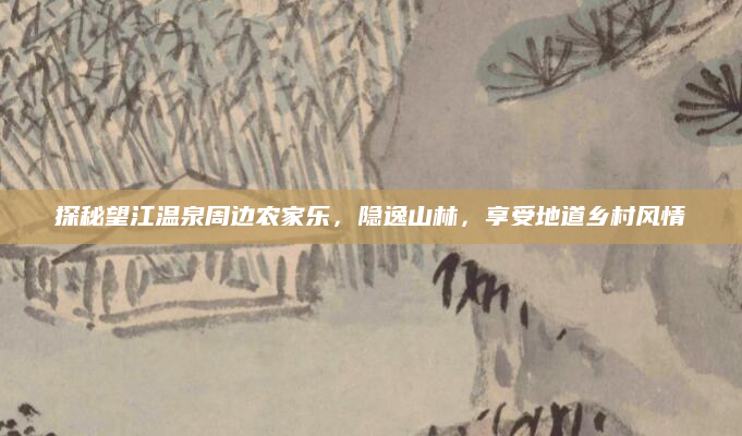 探秘望江温泉周边农家乐，隐逸山林，享受地道乡村风情