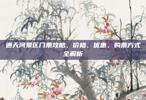 通天河景区门票攻略,价格、优惠、购票方式全解析