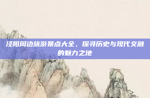 泾阳周边旅游景点大全,探寻历史与现代交融的魅力之地