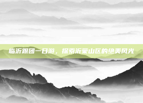 临沂跟团一日游,探索沂蒙山区的绝美风光