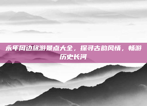 永年周边旅游景点大全,探寻古韵风情,畅游历史长河