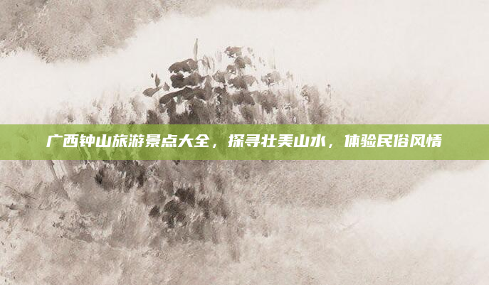 广西钟山旅游景点大全,探寻壮美山水,体验民俗风情