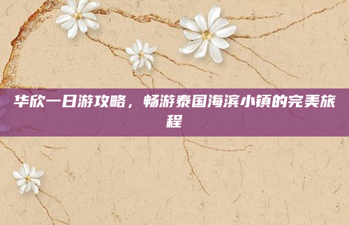 华欣一日游攻略，畅游泰国海滨小镇的完美旅程