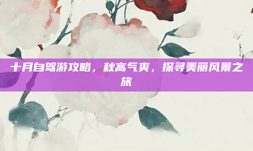 十月自驾游攻略，秋高气爽，探寻美丽风景之旅