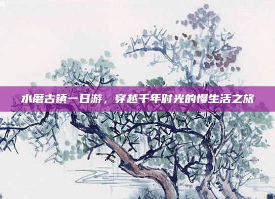 水磨古镇一日游,穿越千年时光的慢生活之旅