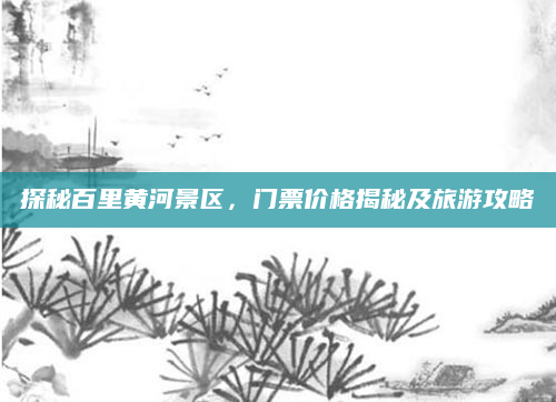 探秘百里黄河景区,门票价格揭秘及旅游攻略