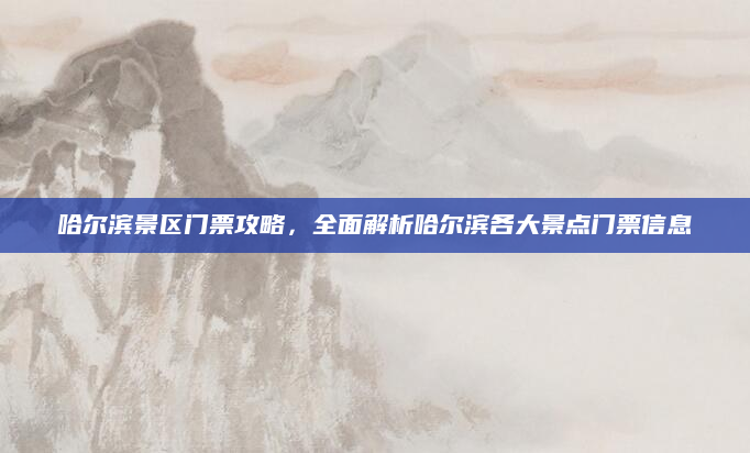 哈尔滨景区门票攻略,全面解析哈尔滨各大景点门票信息