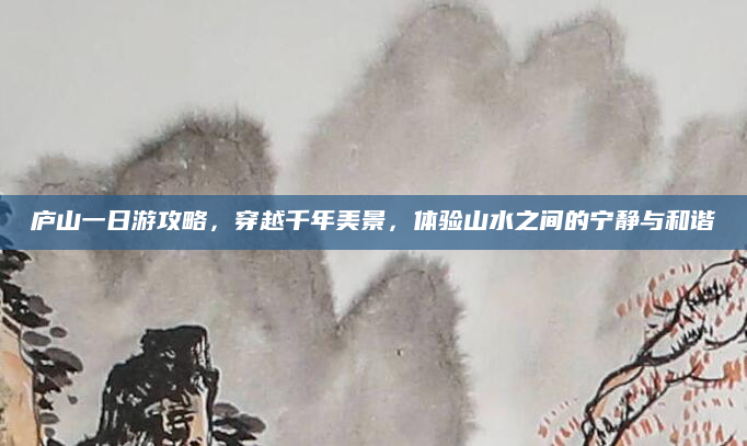 庐山一日游攻略，穿越千年美景，体验山水之间的宁静与和谐