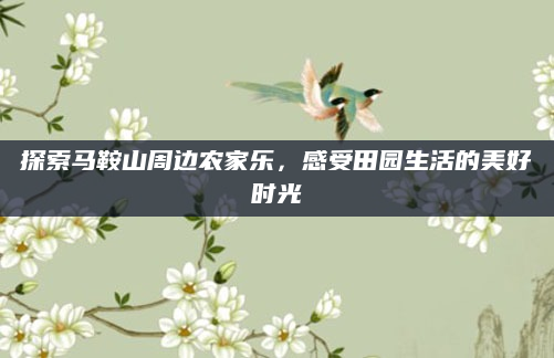 探索马鞍山周边农家乐，感受田园生活的美好时光