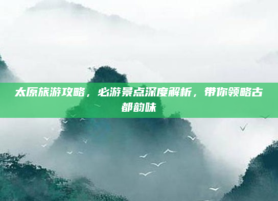 太原旅游攻略,必游景点深度解析,带你领略古都韵味