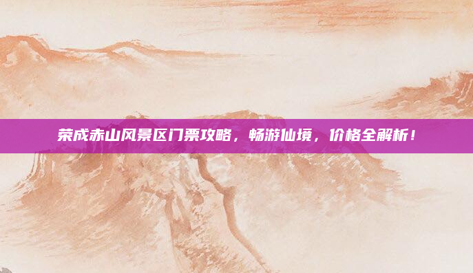 荣成赤山风景区门票攻略,畅游仙境,价格全解析!