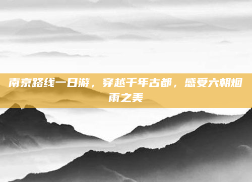 南京路线一日游,穿越千年古都,感受六朝烟雨之美