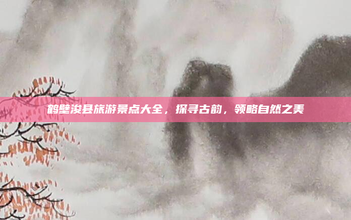 鹤壁浚县旅游景点大全，探寻古韵，领略自然之美
