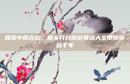 探索中原古韵，新乡开封旅游景点大全带你穿越千年