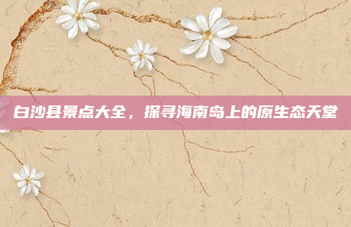 白沙县景点大全,探寻海南岛上的原生态天堂