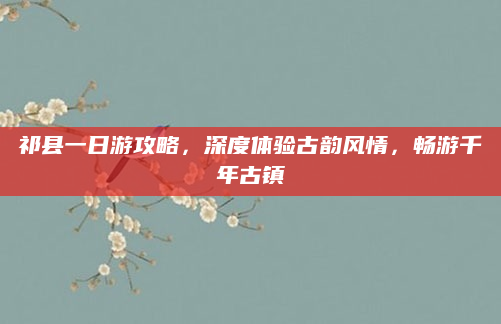 祁县一日游攻略,深度体验古韵风情,畅游千年古镇