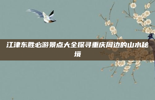 江津东胜必游景点大全探寻重庆周边的山水秘境