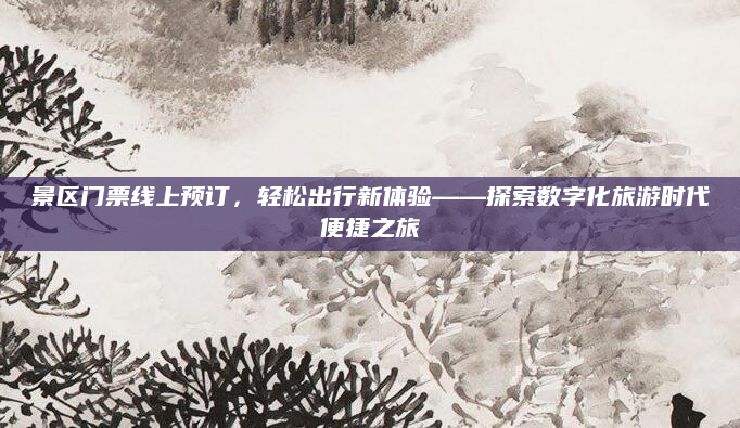 景区门票线上预订,轻松出行新体验——探索数字化旅游时代便捷之旅