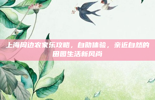 上海周边农家乐攻略,自助体验,亲近自然的田园生活新风尚