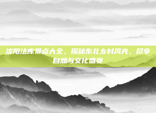 沈阳法库景点大全,探秘东北乡村风光,尽享自然与文化盛宴