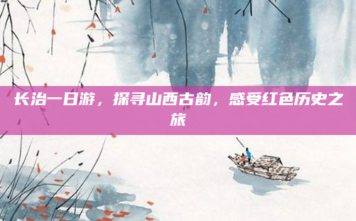 长治一日游，探寻山西古韵，感受红色历史之旅