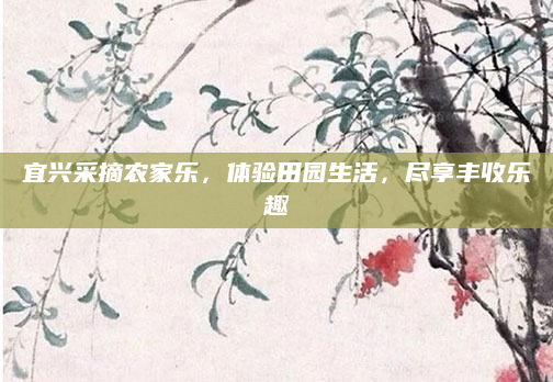 宜兴采摘农家乐，体验田园生活，尽享丰收乐趣