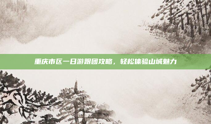 重庆市区一日游跟团攻略,轻松体验山城魅力