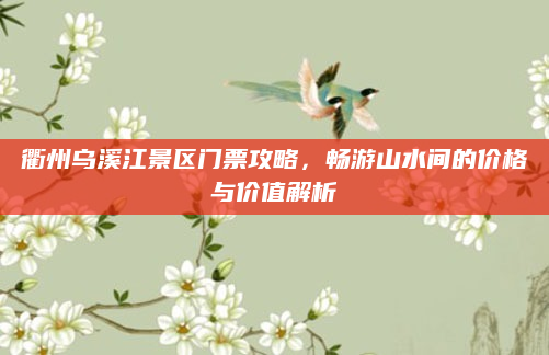 衢州乌溪江景区门票攻略,畅游山水间的价格与价值解析