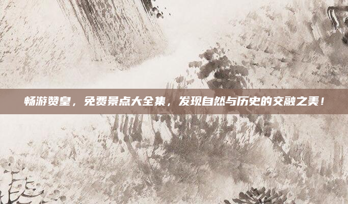畅游赞皇，免费景点大全集，发现自然与历史的交融之美！