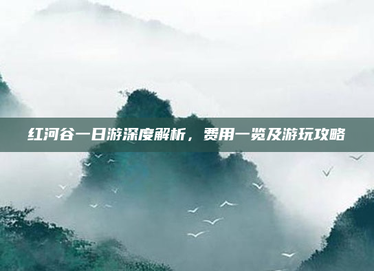红河谷一日游深度解析,费用一览及游玩攻略