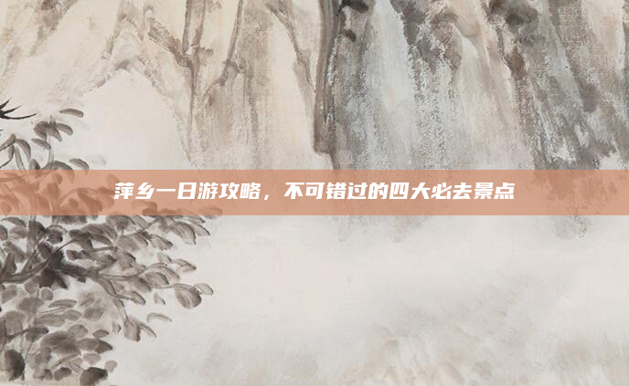 萍乡一日游攻略,不可错过的四大必去景点