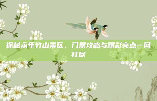 探秘永年竹山景区,门票攻略与精彩亮点一网打尽