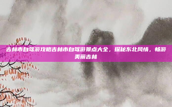 吉林市自驾游攻略吉林市自驾游景点大全，探秘东北风情，畅游美丽吉林
