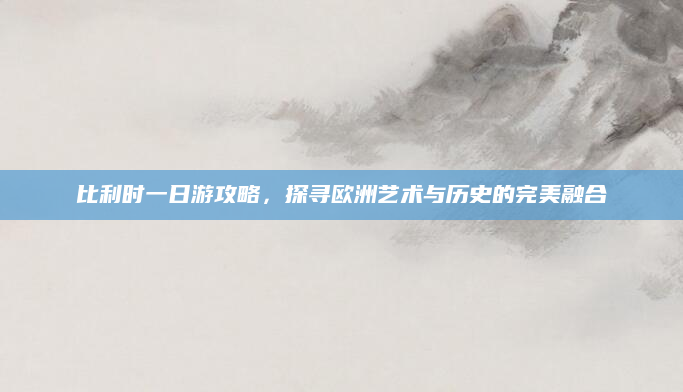 比利时一日游攻略，探寻欧洲艺术与历史的完美融合