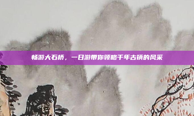 畅游大石桥，一日游带你领略千年古镇的风采