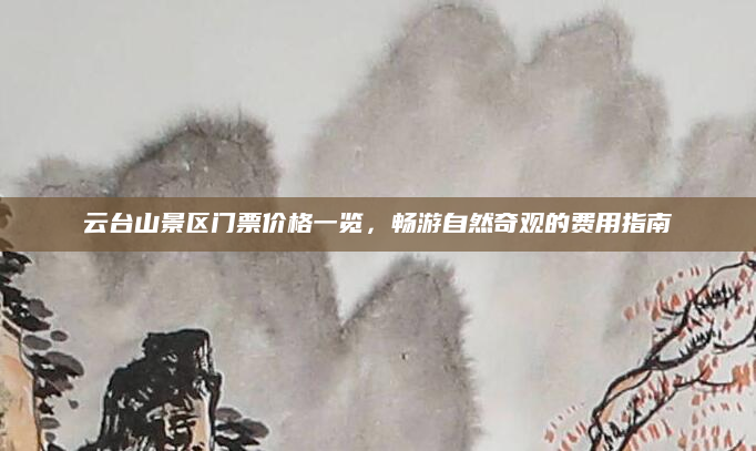 云台山景区门票价格一览，畅游自然奇观的费用指南