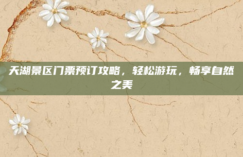 天湖景区门票预订攻略，轻松游玩，畅享自然之美