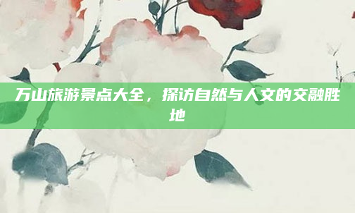 万山旅游景点大全，探访自然与人文的交融胜地