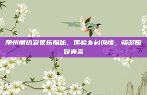 随州周边农家乐探秘，体验乡村风情，畅游田园美景