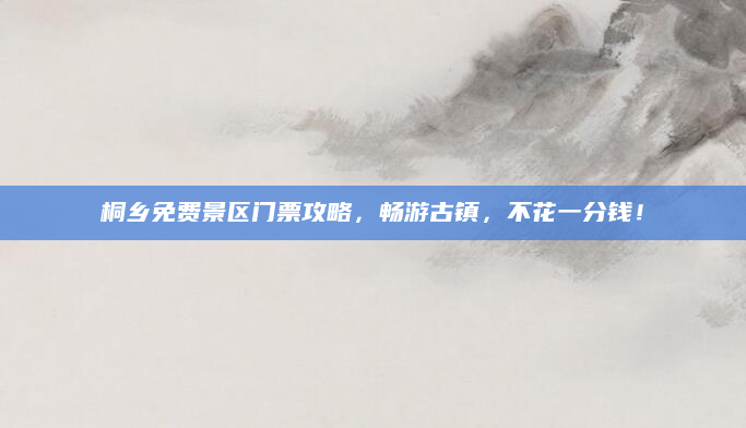 桐乡免费景区门票攻略，畅游古镇，不花一分钱！