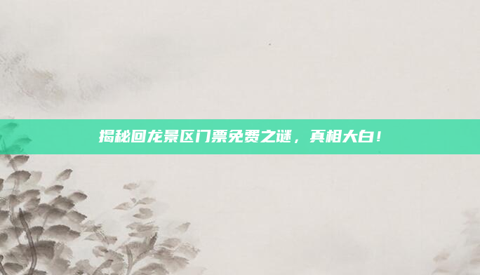 揭秘回龙景区门票免费之谜，真相大白！