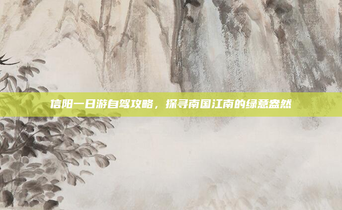 信阳一日游自驾攻略,探寻南国江南的绿意盎然