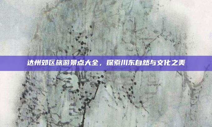 达州郊区旅游景点大全,探索川东自然与文化之美