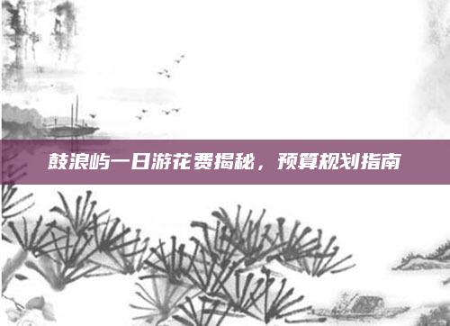 鼓浪屿一日游花费揭秘,预算规划指南